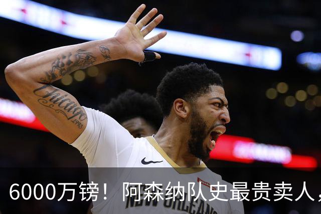 6000万镑！阿森纳队史最贵卖人，巴西边锋转战沙特